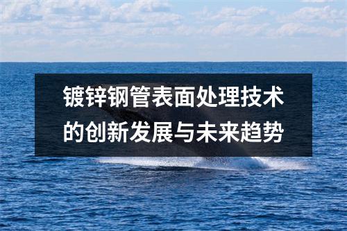 鍍鋅鋼管表面處理技術的創新發展與未來趨勢