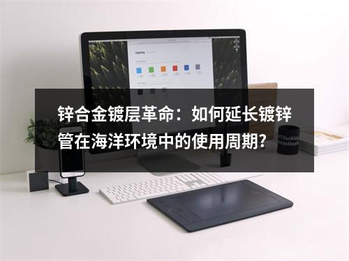 鋅合金鍍層革命：如何延長(zhǎng)鍍鋅管在海洋環(huán)境中的使用周期?